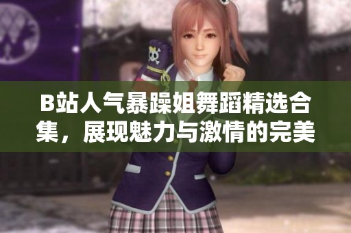B站人气暴躁姐舞蹈精选合集，展现魅力与激情的完美时刻