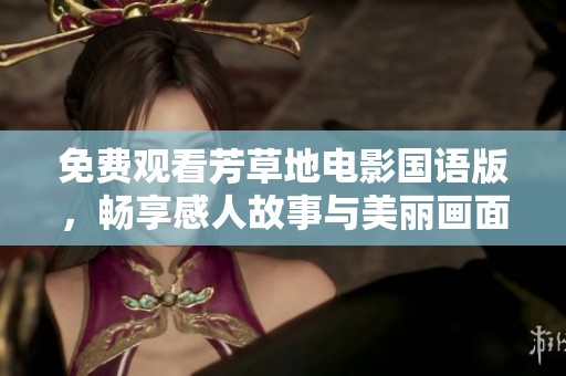免费观看芳草地电影国语版，畅享感人故事与美丽画面