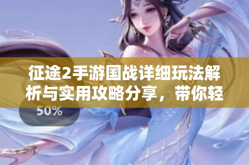 征途2手游国战详细玩法解析与实用攻略分享，带你轻松掌握国战技巧