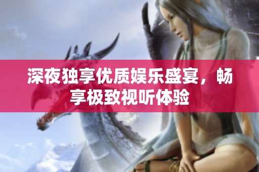 深夜独享优质娱乐盛宴，畅享极致视听体验