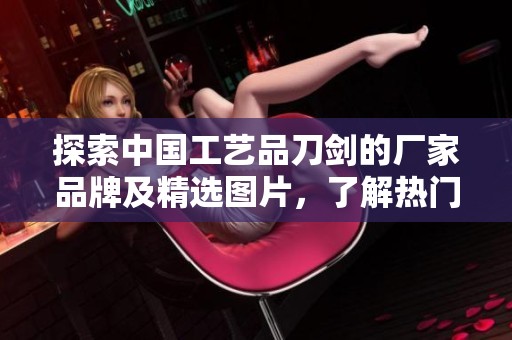 探索中国工艺品刀剑的厂家品牌及精选图片，了解热门话题与趋势