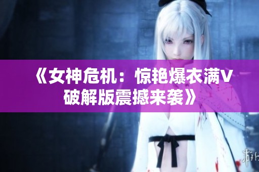 《女神危机：惊艳爆衣满V破解版震撼来袭》