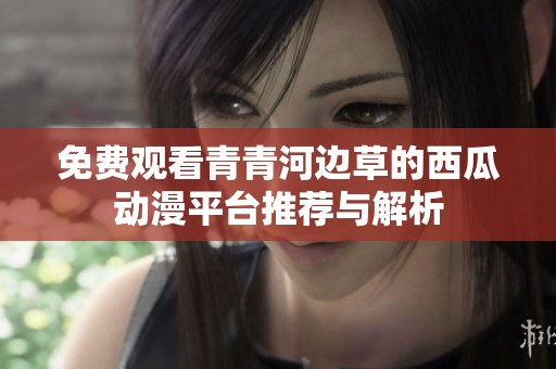 免费观看青青河边草的西瓜动漫平台推荐与解析