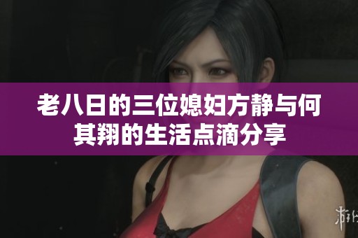 老八日的三位媳妇方静与何其翔的生活点滴分享