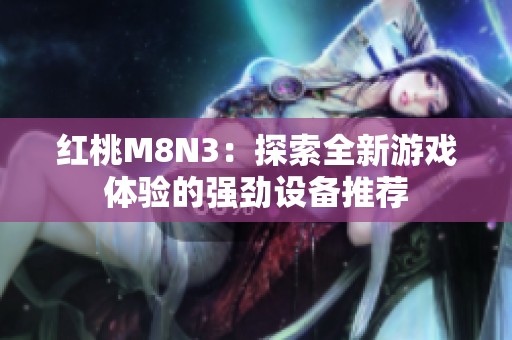 红桃M8N3：探索全新游戏体验的强劲设备推荐