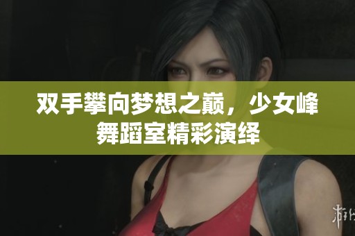 双手攀向梦想之巅，少女峰舞蹈室精彩演绎