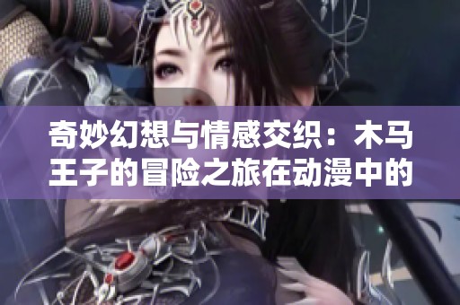 奇妙幻想与情感交织：木马王子的冒险之旅在动漫中的精彩呈现