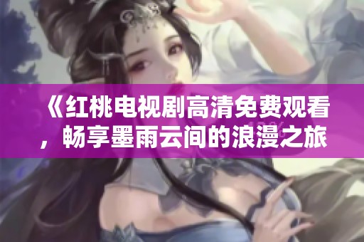 《红桃电视剧高清免费观看，畅享墨雨云间的浪漫之旅》