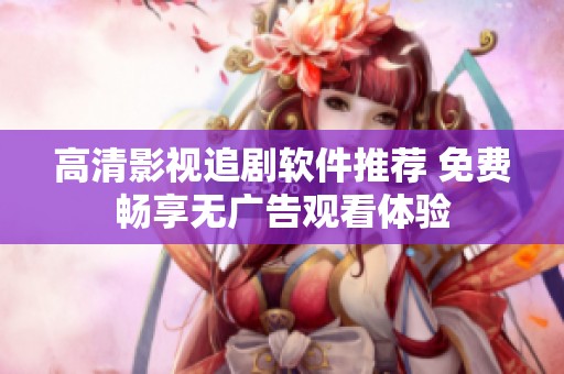 高清影视追剧软件推荐 免费畅享无广告观看体验