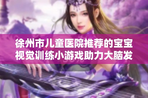 徐州市儿童医院推荐的宝宝视觉训练小游戏助力大脑发育与追视能力提升