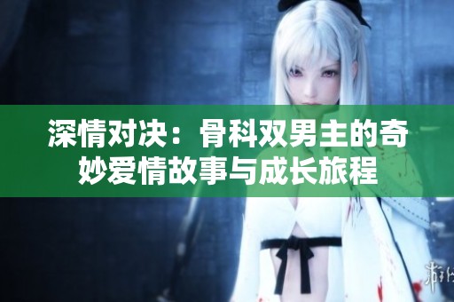 深情对决：骨科双男主的奇妙爱情故事与成长旅程