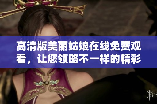 高清版美丽姑娘在线免费观看，让您领略不一样的精彩与魅力