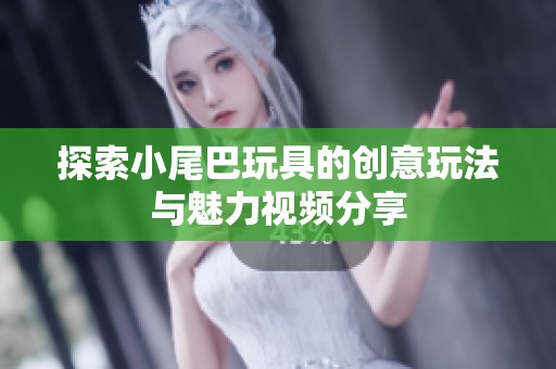 探索小尾巴玩具的创意玩法与魅力视频分享