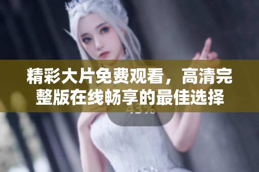 精彩大片免费观看，高清完整版在线畅享的最佳选择