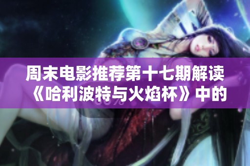 周末电影推荐第十七期解读《哈利波特与火焰杯》中的魔法世界与青少年成长主题