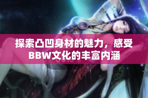 探索凸凹身材的魅力，感受BBW文化的丰富内涵