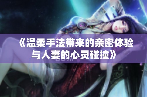 《温柔手法带来的亲密体验与人妻的心灵碰撞》