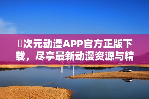 囧次元动漫APP官方正版下载，尽享最新动漫资源与精彩内容