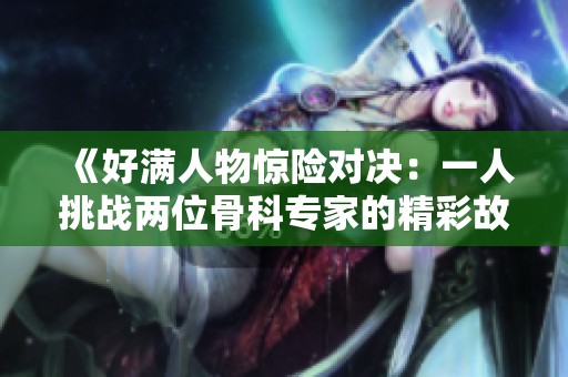 《好满人物惊险对决：一人挑战两位骨科专家的精彩故事》