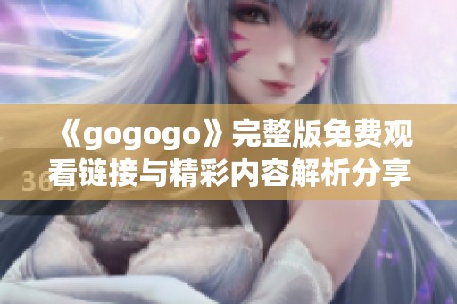 《gogogo》完整版免费观看链接与精彩内容解析分享