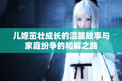 儿媳茁壮成长的温馨故事与家庭纷争的和解之路