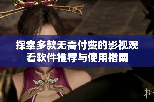 探索多款无需付费的影视观看软件推荐与使用指南