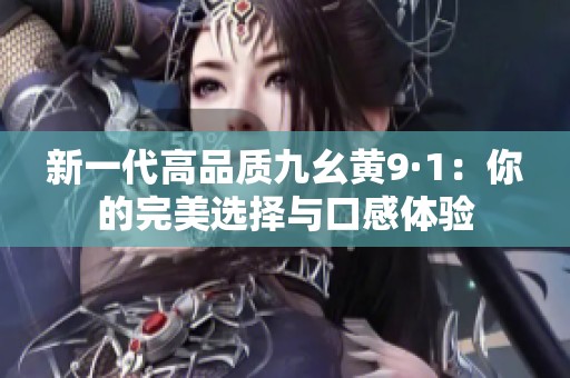 新一代高品质九幺黄9·1：你的完美选择与口感体验