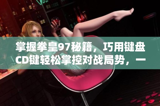 掌握拳皇97秘籍，巧用键盘CD键轻松掌控对战局势，一招定胜负的秘诀揭秘