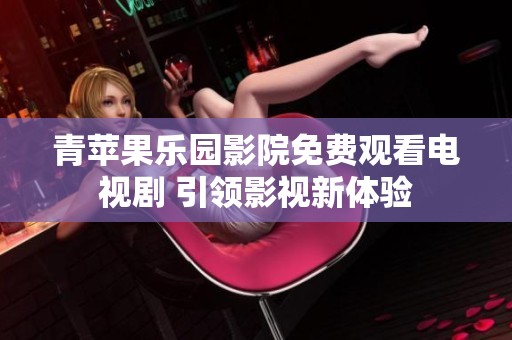 青苹果乐园影院免费观看电视剧 引领影视新体验