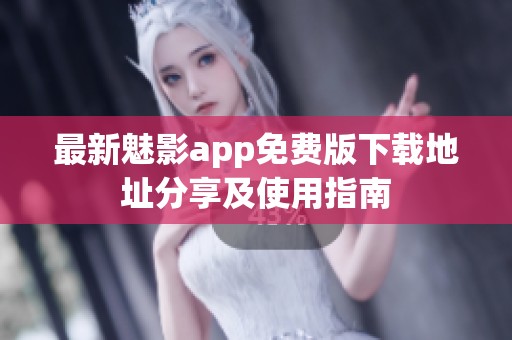 最新魅影app免费版下载地址分享及使用指南