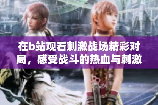 在b站观看刺激战场精彩对局，感受战斗的热血与刺激