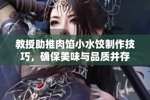 教授助推肉馅小水饺制作技巧，确保美味与品质并存