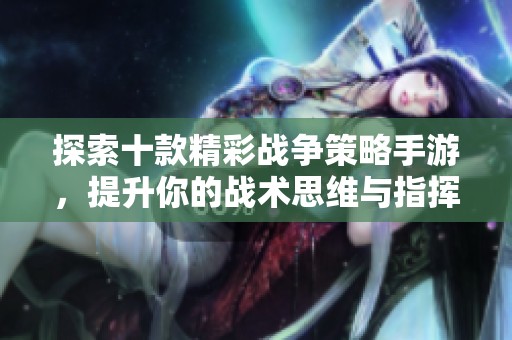 探索十款精彩战争策略手游，提升你的战术思维与指挥能力的最佳选择