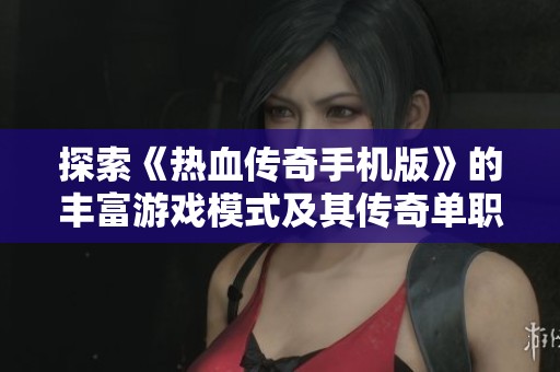 探索《热血传奇手机版》的丰富游戏模式及其传奇单职业玩法详细揭秘