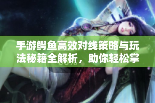 手游鳄鱼高效对线策略与玩法秘籍全解析，助你轻松掌控战局！