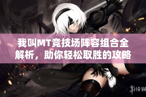 我叫MT竞技场阵容组合全解析，助你轻松取胜的攻略与技巧分享