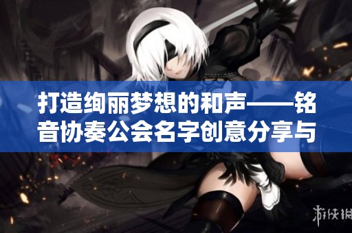 打造绚丽梦想的和声——铭音协奏公会名字创意分享与武术魅力探索
