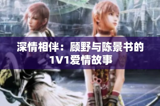 深情相伴：顾野与陈景书的1V1爱情故事