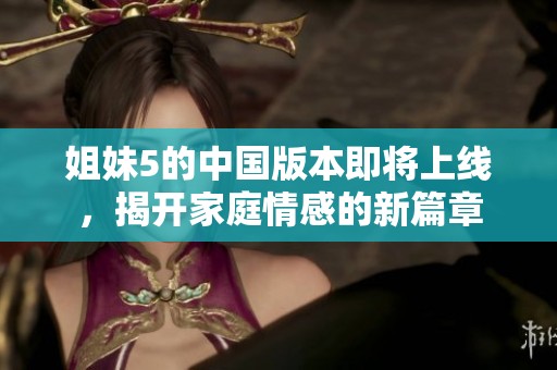 姐妹5的中国版本即将上线，揭开家庭情感的新篇章
