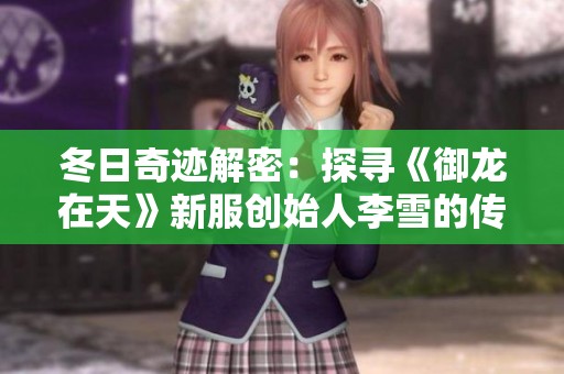 冬日奇迹解密：探寻《御龙在天》新服创始人李雪的传奇故事与背后智慧