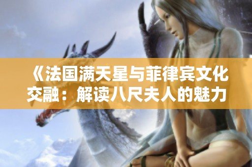 《法国满天星与菲律宾文化交融：解读八尺夫人的魅力与故事》