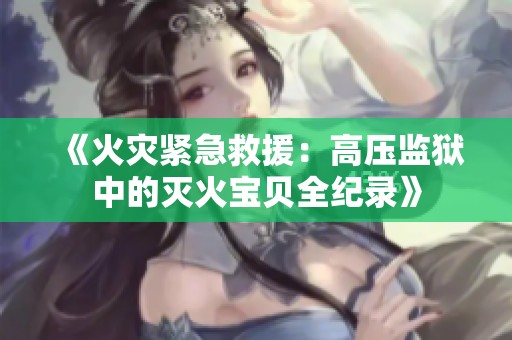 《火灾紧急救援：高压监狱中的灭火宝贝全纪录》