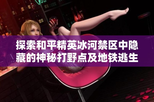 探索和平精英冰河禁区中隐藏的神秘打野点及地铁逃生策略详解