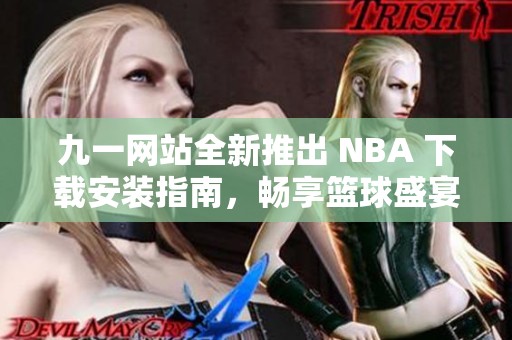 九一网站全新推出 NBA 下载安装指南，畅享篮球盛宴！