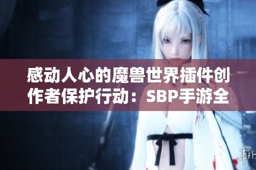 感动人心的魔兽世界插件创作者保护行动：SBP手游全力以赴守护创意与热情