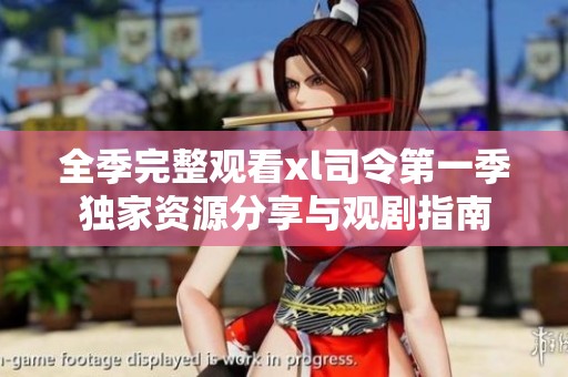 全季完整观看xl司令第一季独家资源分享与观剧指南