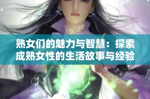 熟女们的魅力与智慧：探索成熟女性的生活故事与经验