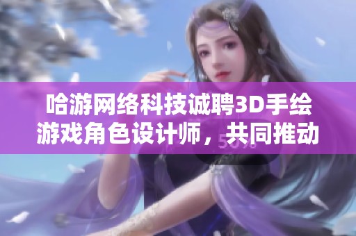 哈游网络科技诚聘3D手绘游戏角色设计师，共同推动游戏文化的创新与发展