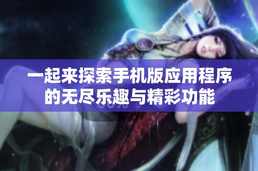 一起来探索手机版应用程序的无尽乐趣与精彩功能