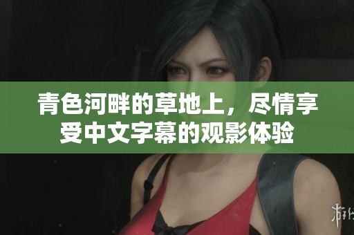 青色河畔的草地上，尽情享受中文字幕的观影体验
